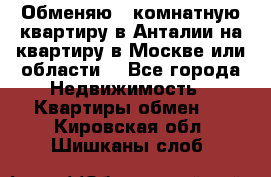 Обменяю 3 комнатную квартиру в Анталии на квартиру в Москве или области  - Все города Недвижимость » Квартиры обмен   . Кировская обл.,Шишканы слоб.
